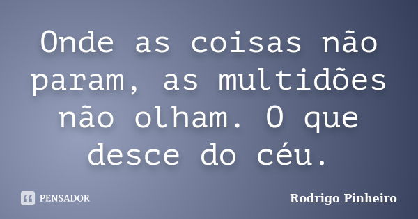 Onde as coisas não param, as multidões não olham. O que desce do céu.... Frase de Rodrigo Pinheiro.