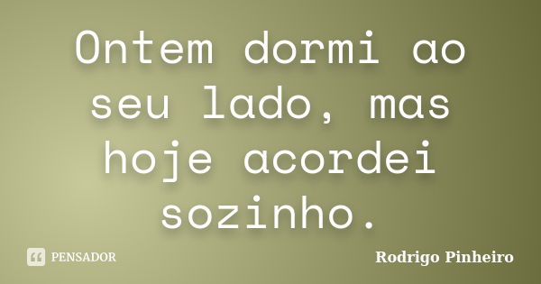 Ontem dormi ao seu lado, mas hoje acordei sozinho.... Frase de Rodrigo Pinheiro.