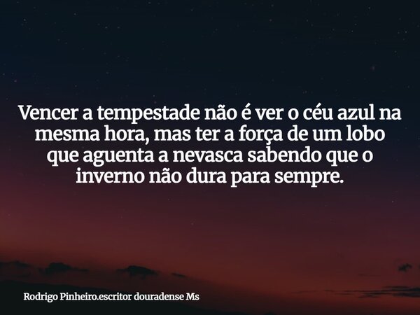 Vencer a tempestade não é ver o céu azul na mesma hora, mas ter a força de um lobo que aguenta a nevasca sabendo que o inverno não dura para sempre.... Frase de Rodrigo Pinheiro.escritor douradense Ms.