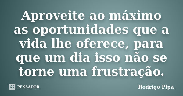 Aproveite ao máximo as oportunidades que a vida lhe oferece, para que um dia isso não se torne uma frustração.... Frase de Rodrigo Pipa.