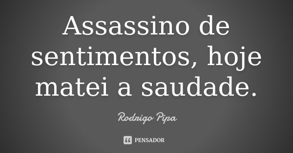Assassino de sentimentos, hoje matei a saudade.... Frase de Rodrigo Pipa.