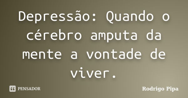 Depressão: Quando o cérebro amputa da mente a vontade de viver.... Frase de Rodrigo Pipa.