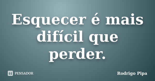 Esquecer é mais difícil que perder.... Frase de Rodrigo Pipa.