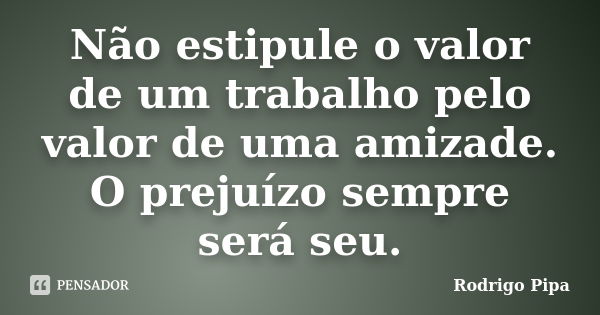 Não estipule o valor de um trabalho pelo valor de uma amizade. O prejuízo sempre será seu.... Frase de Rodrigo Pipa.