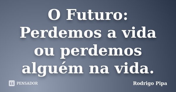 O Futuro: Perdemos a vida ou perdemos alguém na vida.... Frase de Rodrigo Pipa.