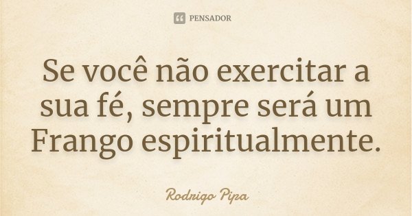 Se você não exercitar a sua fé, sempre será um Frango espiritualmente.... Frase de Rodrigo Pipa.