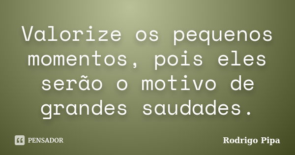 Valorize os pequenos momentos, pois eles serão o motivo de grandes saudades.... Frase de Rodrigo Pipa.