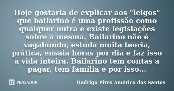 Hoje gostaria de explicar aos "leigos" que bailarino é uma profissão como qualquer outra e existe legislações sobre a mesma. Bailarino não é vagabundo... Frase de Rodrigo Pires Américo dos Santos.