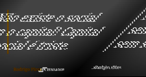 Não existe o social sem o capital! Capital sem social é triste.... Frase de Rodrigo Pires.
