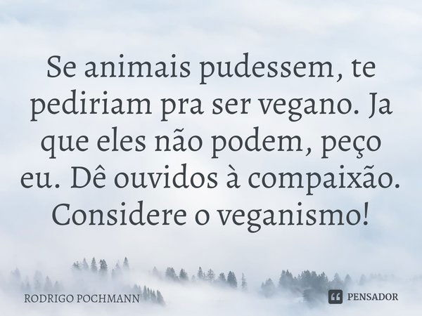 ⁠Se animais pudessem, te pediriam pra ser vegano. Ja que eles não podem, peço eu. Dê ouvidos à compaixão. Considere o veganismo!... Frase de RODRIGO POCHMANN.