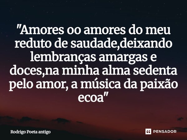 ⁠"Amores oo amores do meu reduto de saudade,deixando lembranças amargas e doces,na minha alma sedenta pelo amor, a música da paixão ecoa"... Frase de Rodrigo Poeta antigo.
