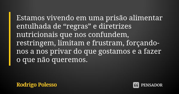 Estamos vivendo em uma prisão alimentar entulhada de “regras” e diretrizes nutricionais que nos confundem, restringem, limitam e frustram, forçando-nos a nos pr... Frase de Rodrigo Polesso.