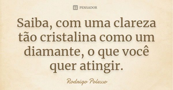 Saiba, com uma clareza tão cristalina como um diamante, o que você quer atingir.... Frase de Rodrigo Polesso.