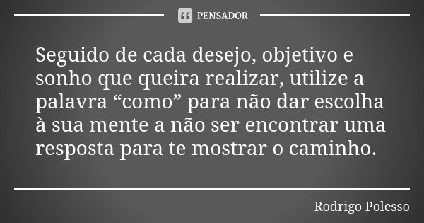 Seguido de cada desejo, objetivo e sonho que queira realizar, utilize a palavra “como” para não dar escolha à sua mente a não ser encontrar uma resposta para te... Frase de Rodrigo Polesso.