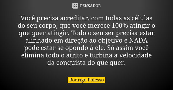 Você precisa acreditar, com todas as células do seu corpo, que você merece 100% atingir o que quer atingir. Todo o seu ser precisa estar alinhado em direção ao ... Frase de Rodrigo Polesso.