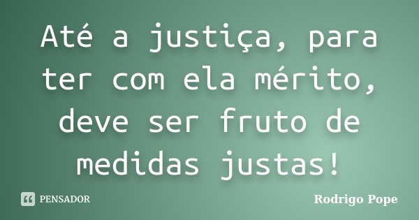 Até a justiça, para ter com ela mérito, deve ser fruto de medidas justas!... Frase de Rodrigo Pope.