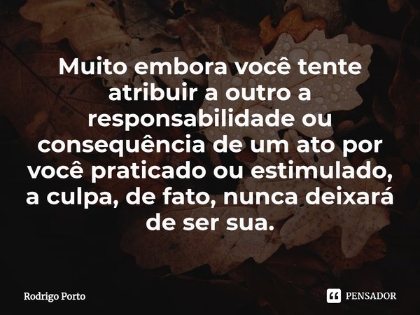 ⁠Muito embora você tente atribuir a outro a responsabilidade ou consequência de um ato por você praticado ou estimulado, a culpa, de fato, nunca deixará de ser ... Frase de Rodrigo Porto.