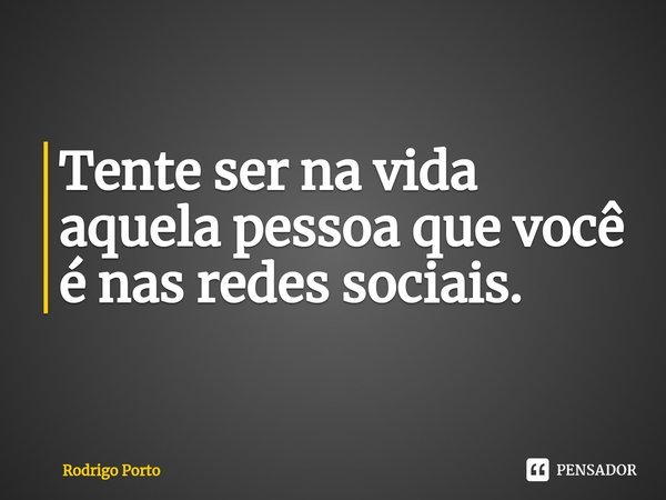 ⁠Tente ser na vida aquela pessoa que você é nas redes sociais.... Frase de Rodrigo Porto.