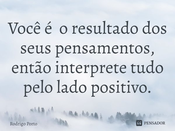 ⁠Você é o resultado dos seus pensamentos, então interprete tudo pelo lado positivo.... Frase de Rodrigo Porto.