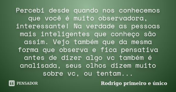 Percebi desde quando nos conhecemos que você é muito observadora, interessante! Na verdade as pessoas mais inteligentes que conheço são assim. Vejo também que d... Frase de Rodrigo primeiro e único.