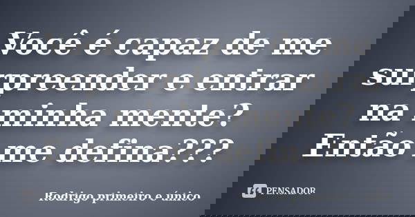 Você é capaz de me surpreender e entrar na minha mente? Então me defina???... Frase de Rodrigo primeiro e único.