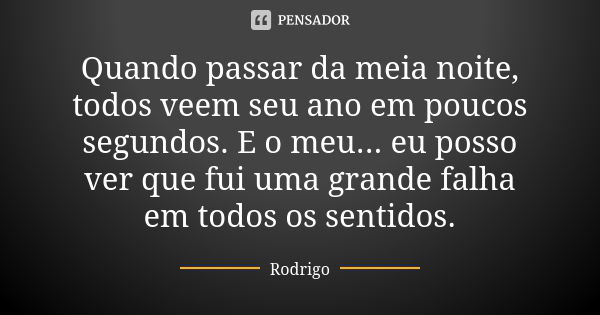 Quando passar da meia noite, todos veem seu ano em poucos segundos. E o meu... eu posso ver que fui uma grande falha em todos os sentidos.... Frase de Rodrigo.