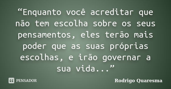 “Enquanto você acreditar que não tem escolha sobre os seus pensamentos, eles terão mais poder que as suas próprias escolhas, e irão governar a sua vida...”... Frase de Rodrigo Quaresma.