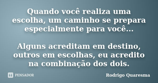 Quando você realiza uma escolha, um caminho se prepara especialmente para você... Alguns acreditam em destino, outros em escolhas, eu acredito na combinação dos... Frase de Rodrigo Quaresma.