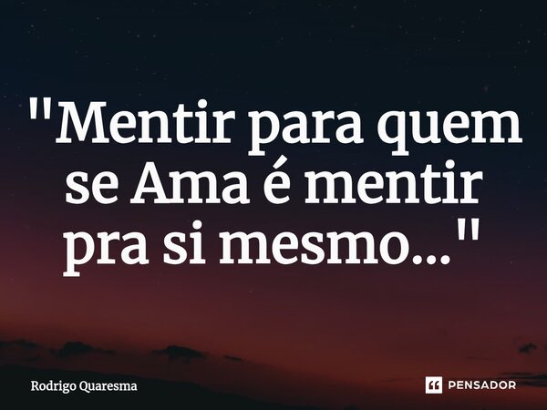 ⁠"Mentir para quem se Ama é mentir pra si mesmo..."... Frase de Rodrigo Quaresma.