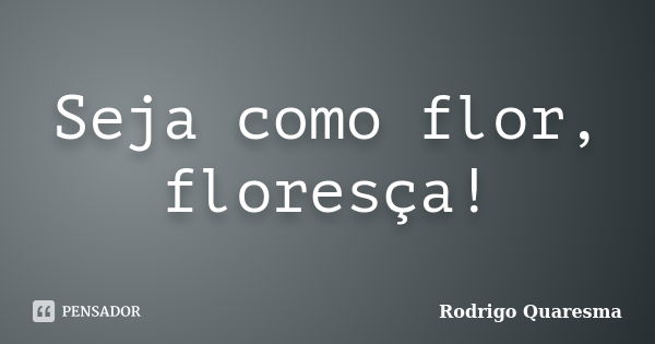 Seja como flor, floresça!... Frase de Rodrigo Quaresma.