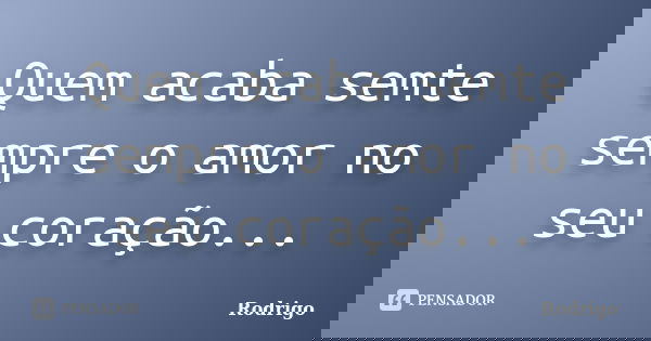 Quem acaba semte sempre o amor no seu coração...... Frase de Rodrigo.