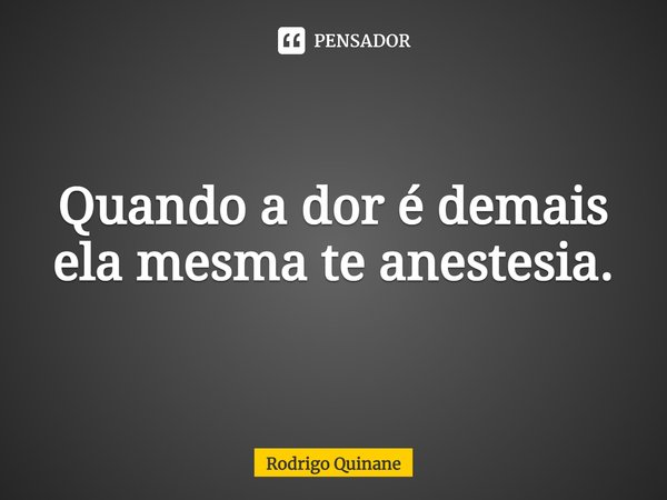 ⁠Quando a dor é demais ela mesma te anestesia.... Frase de Rodrigo Quinane.