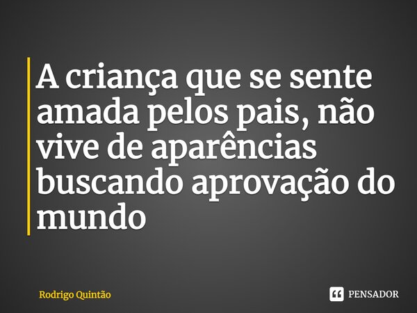 ⁠A criança que se sente amada pelos pais, não vive de aparências buscando aprovação do mundo... Frase de Rodrigo Quintão.