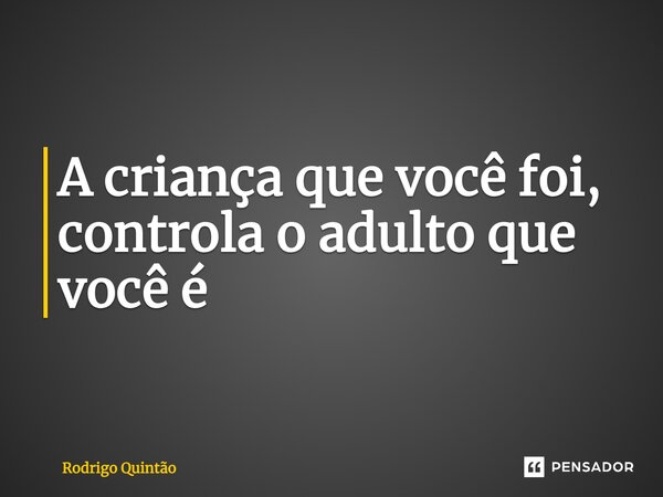 ⁠A criança que você foi, controla o adulto que você é... Frase de Rodrigo Quintão.