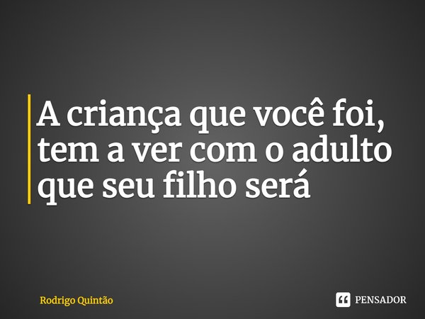 ⁠A criança que você foi, tem a ver com o adulto que seu filho será... Frase de Rodrigo Quintão.