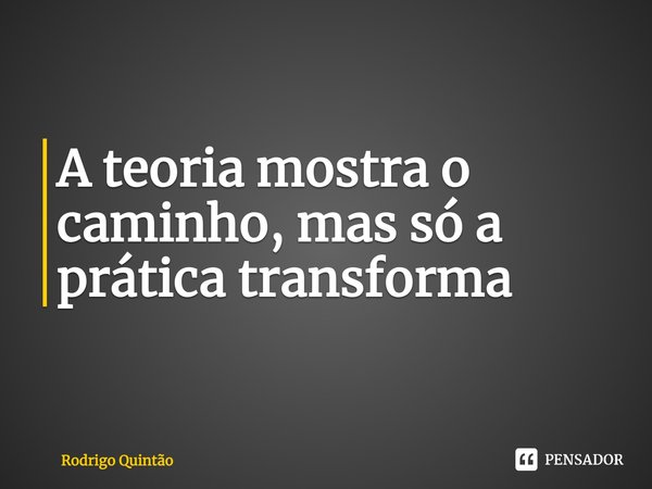 ⁠A teoria mostra o caminho, mas só a prática transforma... Frase de Rodrigo Quintão.