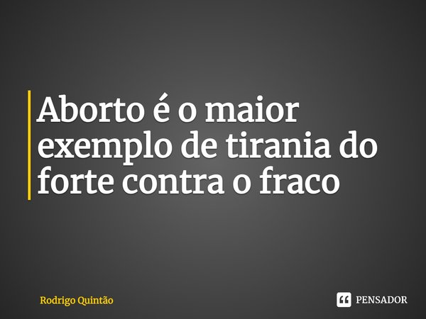 ⁠Aborto é o maior exemplo de tirania do forte contra o fraco... Frase de Rodrigo Quintão.