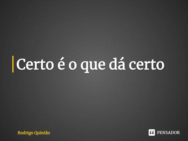 ⁠Certo é o que dá certo... Frase de Rodrigo Quintão.