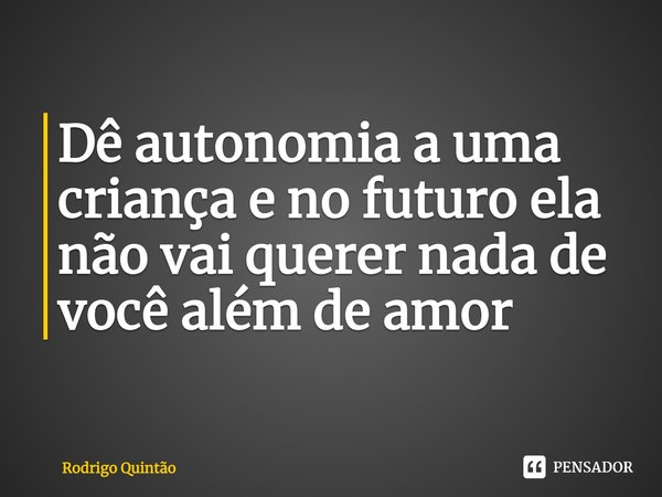 ⁠Dê autonomia a uma criança e no futuro ela não vai querer nada de você além de amor... Frase de Rodrigo Quintão.