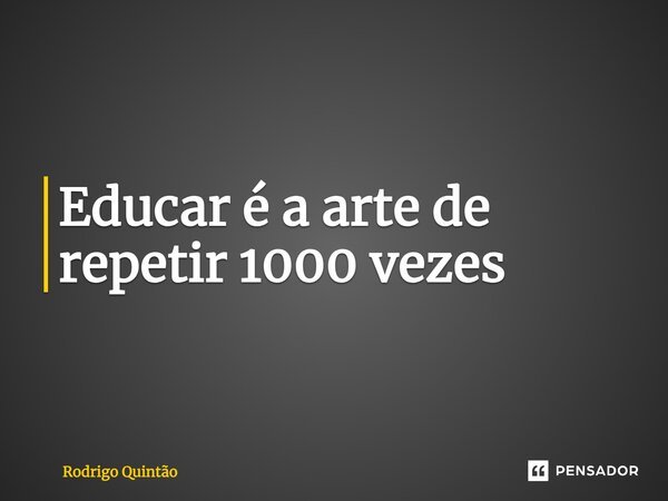 ⁠Educar é a arte de repetir 1000 vezes... Frase de Rodrigo Quintão.