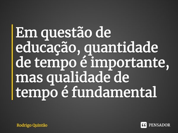 ⁠Em questão de educação, quantidade de tempo é importante, mas qualidade de tempo é fundamental... Frase de Rodrigo Quintão.