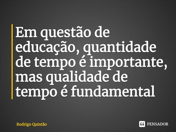 ⁠Em questão de educação, quantidade de tempo é importante, mas qualidade de tempo é fundamental... Frase de Rodrigo Quintão.