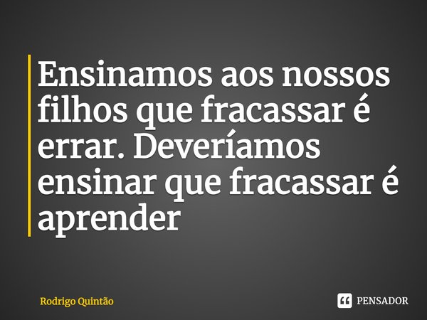 ⁠Ensinamos aos nossos filhos que fracassar é errar. Deveríamos ensinar que fracassar é aprender... Frase de Rodrigo Quintão.