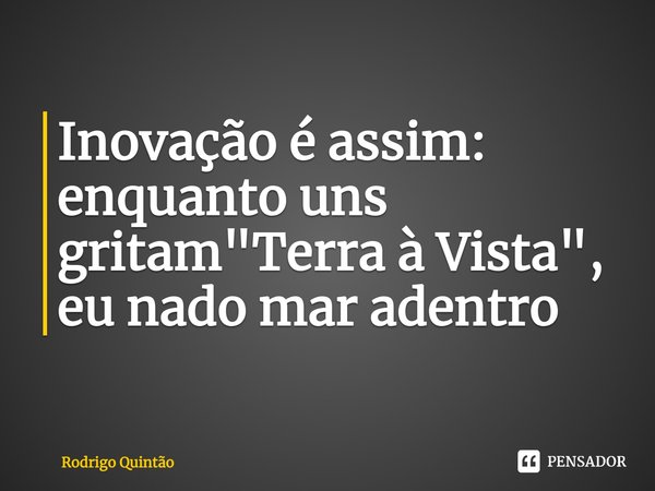 ⁠Inovação é assim: enquanto uns gritam "Terra à Vista", eu nado mar adentro... Frase de Rodrigo Quintão.