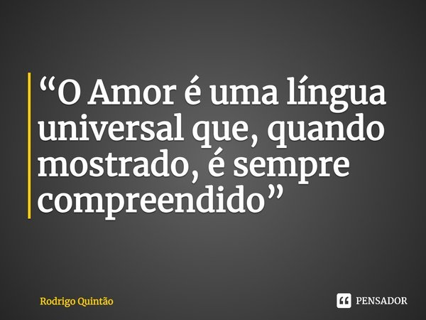 ⁠“O Amor é uma língua universal que, quando mostrado, é sempre compreendido”... Frase de Rodrigo Quintão.