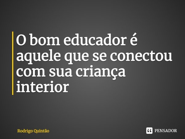 ⁠O bom educador é aquele que se conectou com sua criança interior... Frase de Rodrigo Quintão.