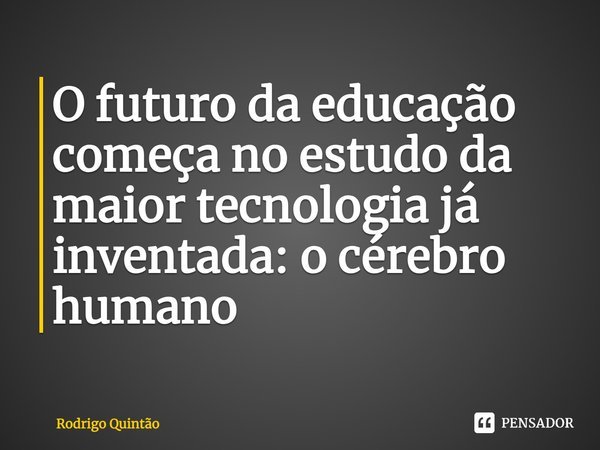 ⁠O futuro da educação começa no estudo da maior tecnologia já inventada: o cérebro humano... Frase de Rodrigo Quintão.