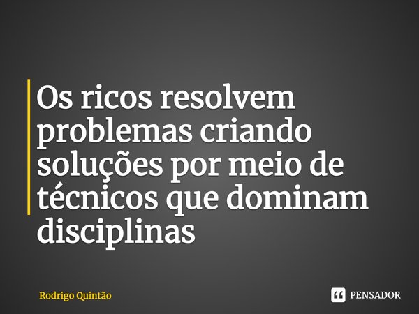 ⁠Os ricos resolvem problemas criando soluções por meio de técnicos que dominam disciplinas... Frase de Rodrigo Quintão.