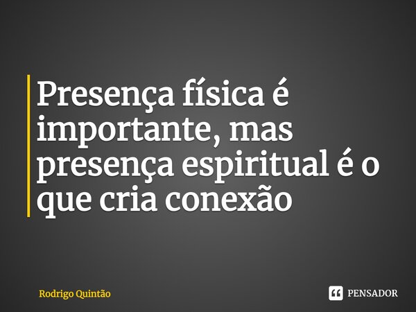 ⁠Presença física é importante, mas presença espiritual é o que cria conexão... Frase de Rodrigo Quintão.