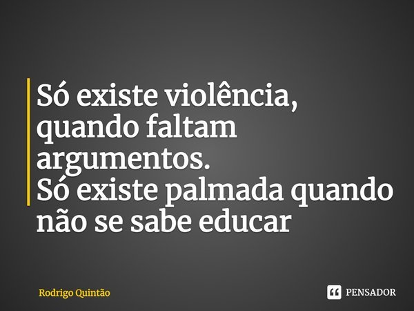 ⁠Só existe violência, quando faltam argumentos.
Só existe palmada quando não se sabe educar... Frase de Rodrigo Quintão.
